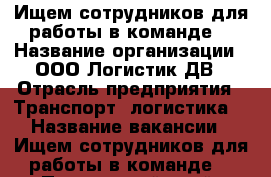 Ищем сотрудников для работы в команде! › Название организации ­ ООО Логистик ДВ › Отрасль предприятия ­ Транспорт, логистика  › Название вакансии ­ Ищем сотрудников для работы в команде! - Приморский край, Владивосток г. Работа » Вакансии   . Приморский край